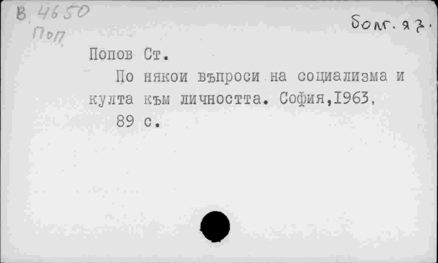 ﻿В
П*Г7
Попов
По
култа
89
8<?д.с. $ £.
Ст.
някои въпроси на социализма и към личността. София,1963, с.